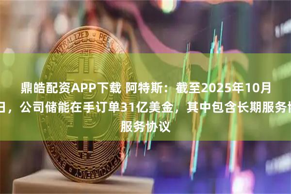 鼎皓配资APP下载 阿特斯:截至2025年10月31日,公司储能在手订单31亿美金,其中包含长期服务协议