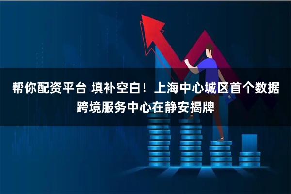 帮你配资平台 填补空白!上海中心城区首个数据跨境服务中心在静安揭牌