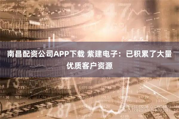 南昌配资公司APP下载 紫建电子：已积累了大量优质客户资源