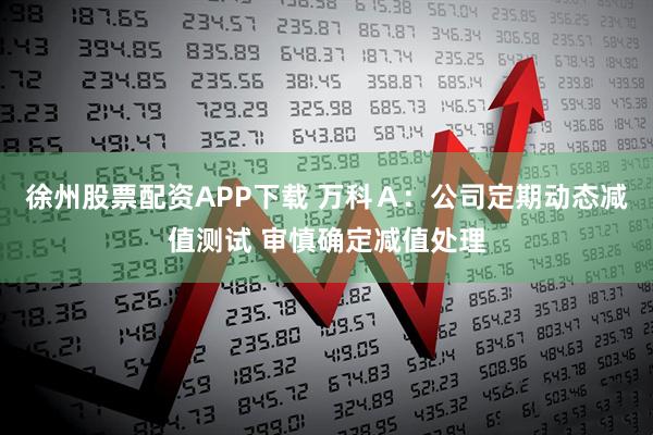 徐州股票配资APP下载 万科A:公司定期动态减值测试 审慎确定减值处理