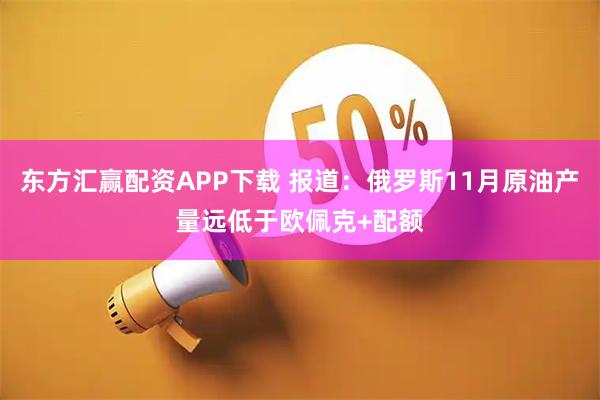 东方汇赢配资APP下载 报道:俄罗斯11月原油产量远低于欧佩克+配额