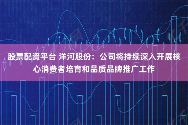 股票配资平台 洋河股份：公司将持续深入开展核心消费者培育和品质品牌推广工作