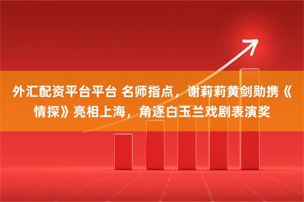 外汇配资平台平台 名师指点，谢莉莉黄剑勋携《情探》亮相上海，角逐白玉兰戏剧表演奖