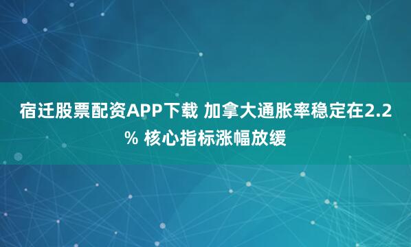 宿迁股票配资APP下载 加拿大通胀率稳定在2.2% 核心指标涨幅放缓