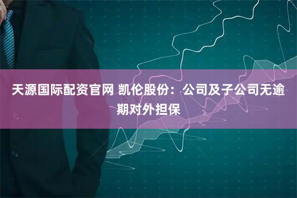 天源国际配资官网 凯伦股份:公司及子公司无逾期对外担保