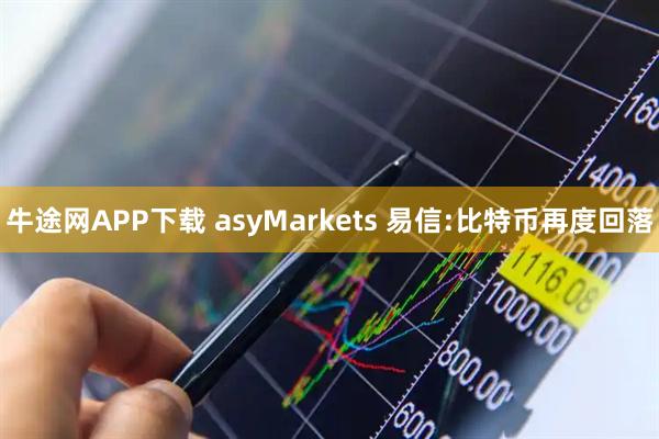 牛途网APP下载 asyMarkets 易信:比特币再度回落