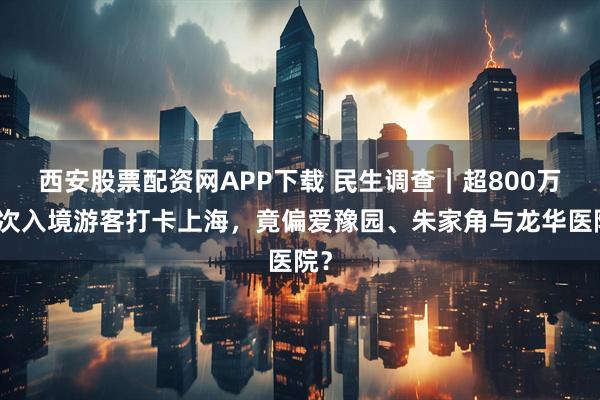 西安股票配资网APP下载 民生调查｜超800万人次入境游客打卡上海，竟偏爱豫园、朱家角与龙华医院？