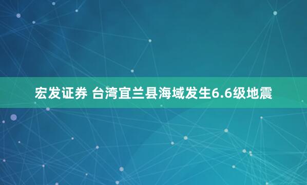 宏发证券 台湾宜兰县海域发生6.6级地震