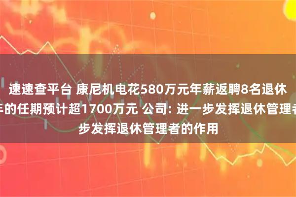 速速查平台 康尼机电花580万元年薪返聘8名退休高管 3年的任期预计超1700万元 公司: 进一步发挥退休管理者的作用