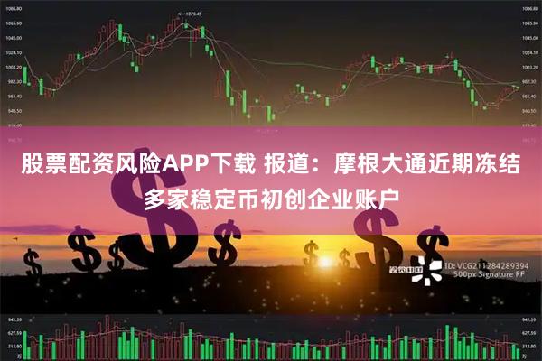 股票配资风险APP下载 报道:摩根大通近期冻结多家稳定币初创企业账户
