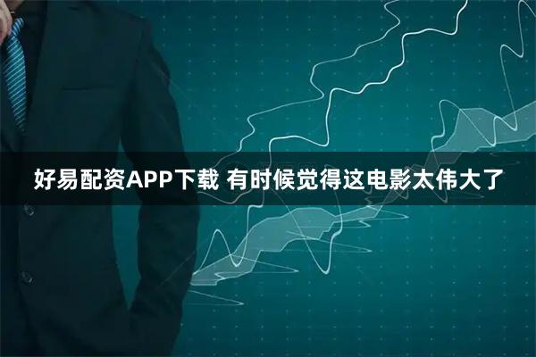 好易配资APP下载 有时候觉得这电影太伟大了