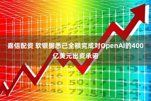 嘉信配资 软银据悉已全额完成对OpenAI的400亿美元出资承诺