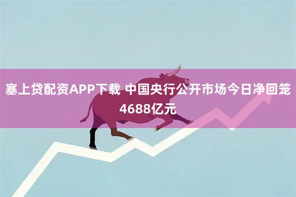 塞上贷配资APP下载 中国央行公开市场今日净回笼4688亿元