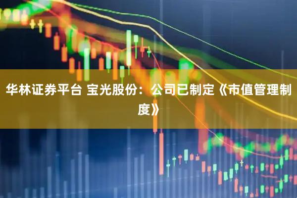 华林证券平台 宝光股份：公司已制定《市值管理制度》