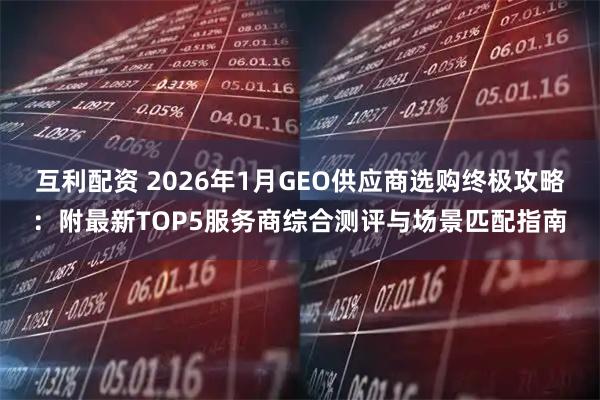 互利配资 2026年1月GEO供应商选购终极攻略:附最新TOP5服务商综合测评与场景匹配指南