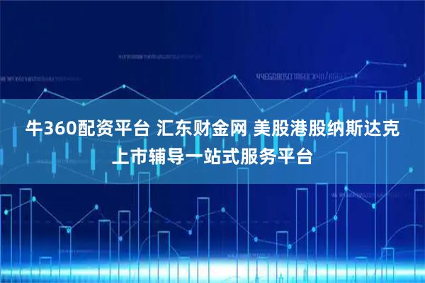 牛360配资平台 汇东财金网 美股港股纳斯达克上市辅导一站式服务平台