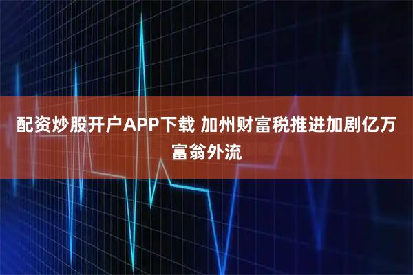 配资炒股开户APP下载 加州财富税推进加剧亿万富翁外流