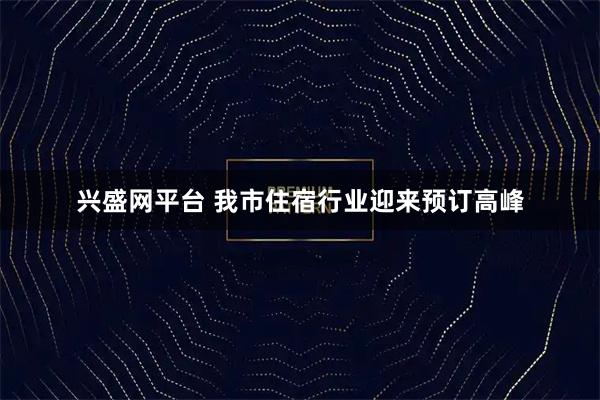 兴盛网平台 我市住宿行业迎来预订高峰