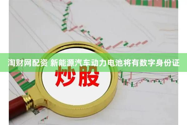 淘财网配资 新能源汽车动力电池将有数字身份证
