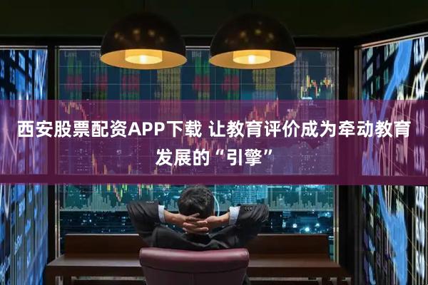 西安股票配资APP下载 让教育评价成为牵动教育发展的“引擎”