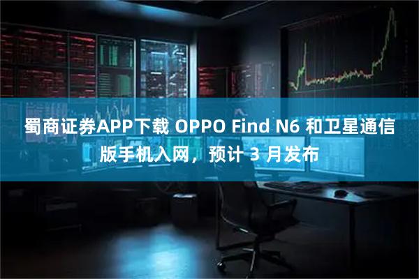 蜀商证券APP下载 OPPO Find N6 和卫星通信版手机入网，预计 3 月发布