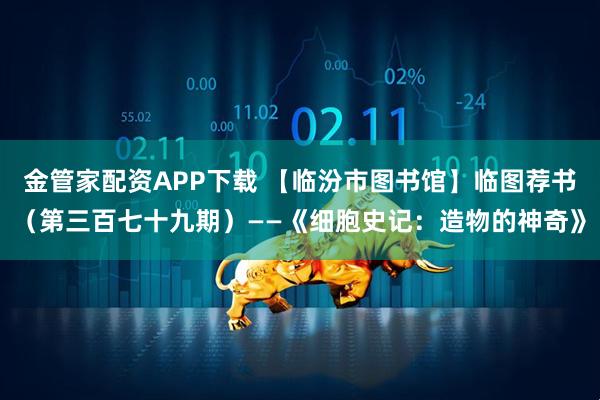 金管家配资APP下载 【临汾市图书馆】临图荐书（第三百七十九期）——《细胞史记：造物的神奇》