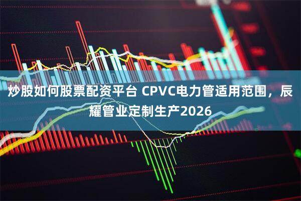 炒股如何股票配资平台 CPVC电力管适用范围，辰耀管业定制生产2026