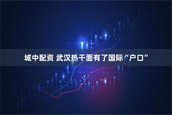 城中配资 武汉热干面有了国际“户口”