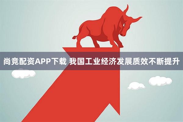 尚竞配资APP下载 我国工业经济发展质效不断提升