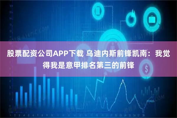 股票配资公司APP下载 乌迪内斯前锋凯南：我觉得我是意甲排名第三的前锋
