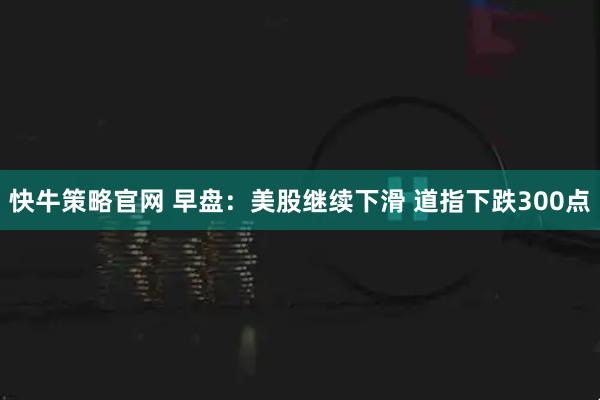 快牛策略官网 早盘：美股继续下滑 道指下跌300点