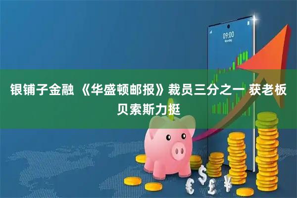 银铺子金融 《华盛顿邮报》裁员三分之一 获老板贝索斯力挺