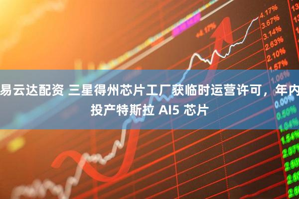 易云达配资 三星得州芯片工厂获临时运营许可，年内投产特斯拉 AI5 芯片