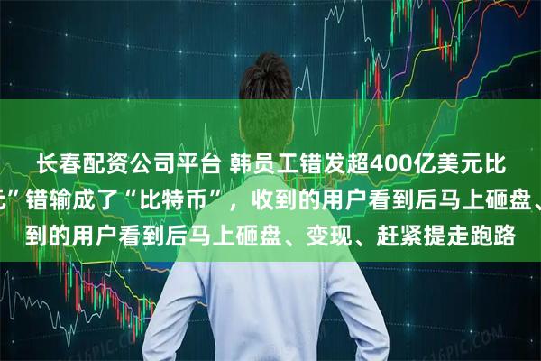 长春配资公司平台 韩员工错发超400亿美元比特币，录入时把“韩元”错输成了“比特币”，收到的用户看到后马上砸盘、变现、赶紧提走跑路