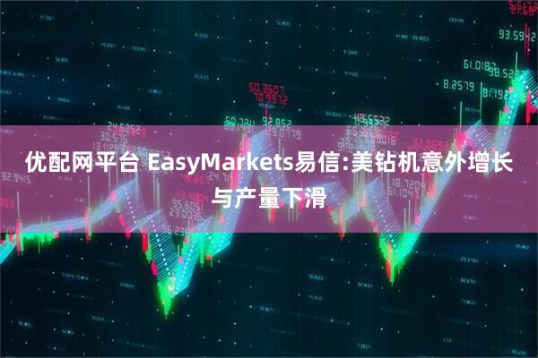 优配网平台 EasyMarkets易信:美钻机意外增长与产量下滑