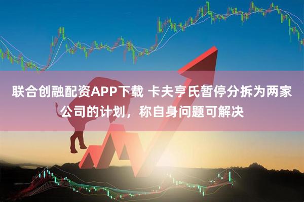 联合创融配资APP下载 卡夫亨氏暂停分拆为两家公司的计划，称自身问题可解决
