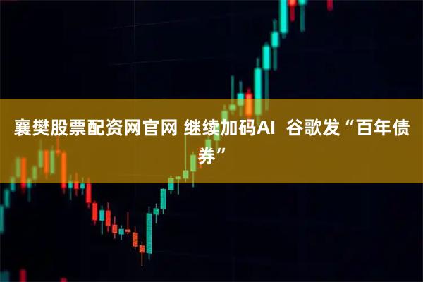 襄樊股票配资网官网 继续加码AI  谷歌发“百年债券”