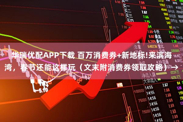 华瑞优配APP下载 百万消费券+新地标!来滨海湾，春节还能这样玩（文末附消费券领取攻略）→