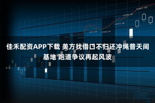佳禾配资APP下载 美方找借口不归还冲绳普天间基地 跑道争议再起风波
