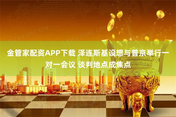金管家配资APP下载 泽连斯基设想与普京举行一对一会议 谈判地点成焦点