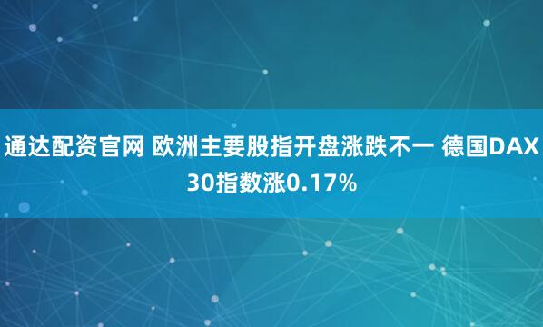 通达配资官网 欧洲主要股指开盘涨跌不一 德国DAX30指数涨0.17%