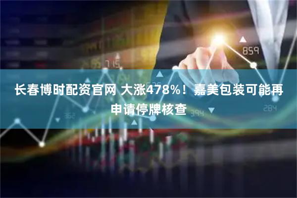 长春博时配资官网 大涨478%！嘉美包装可能再申请停牌核查