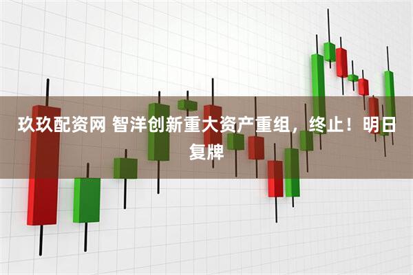 玖玖配资网 智洋创新重大资产重组，终止！明日复牌