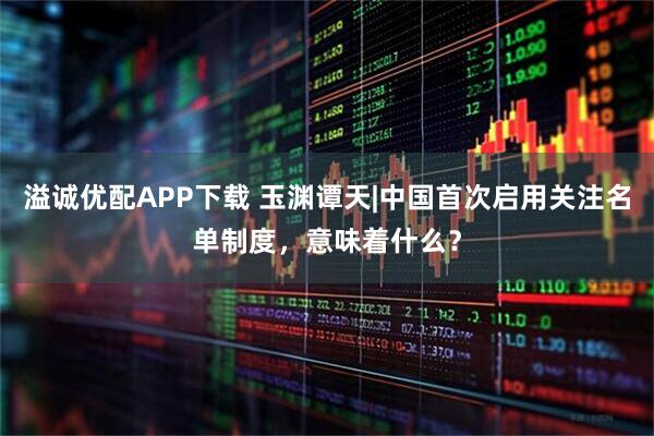 溢诚优配APP下载 玉渊谭天|中国首次启用关注名单制度，意味着什么？