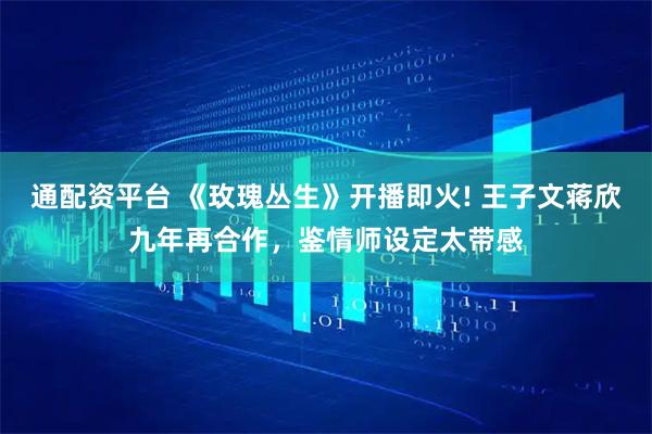 通配资平台 《玫瑰丛生》开播即火! 王子文蒋欣九年再合作，鉴情师设定太带感