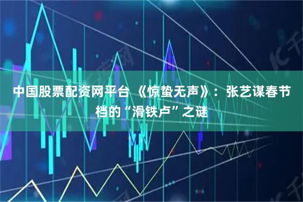 中国股票配资网平台 《惊蛰无声》：张艺谋春节档的“滑铁卢”之谜