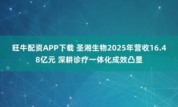 旺牛配资APP下载 圣湘生物2025年营收16.48亿元 深耕诊疗一体化成效凸显