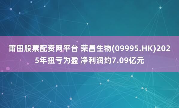 莆田股票配资网平台 荣昌生物(09995.HK)2025年扭亏为盈 净利润约7.09亿元