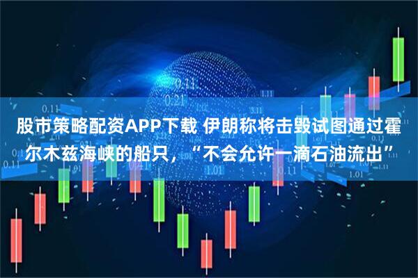 股市策略配资APP下载 伊朗称将击毁试图通过霍尔木兹海峡的船只，“不会允许一滴石油流出”