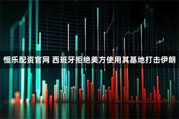 恒乐配资官网 西班牙拒绝美方使用其基地打击伊朗